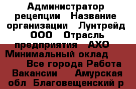 Администратор рецепции › Название организации ­ Лунтрейд, ООО › Отрасль предприятия ­ АХО › Минимальный оклад ­ 20 000 - Все города Работа » Вакансии   . Амурская обл.,Благовещенский р-н